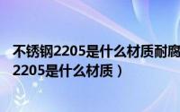 不锈钢2205是什么材质耐腐蚀吗（2024年07月09日不锈钢2205是什么材质）