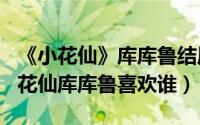 《小花仙》库库鲁结局（2024年07月09日小花仙库库鲁喜欢谁）