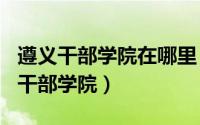 遵义干部学院在哪里（2024年07月09日遵义干部学院）