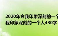 2020年令我印象深刻的一个人 作文（2024年07月09日令我印象深刻的一个人430字）