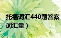 托福词汇440题答案（2024年07月09日托福词汇量）