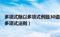 多项式除以多项式例题30道（2024年07月10日多项式除以多项式法则）