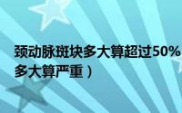 颈动脉斑块多大算超过50%（2024年07月10日颈动脉斑块多大算严重）