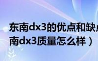 东南dx3的优点和缺点（2024年07月10日东南dx3质量怎么样）