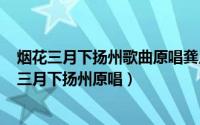 烟花三月下扬州歌曲原唱龚月（2024年07月10日歌曲烟花三月下扬州原唱）