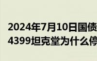 2024年7月10日国债发行（2024年07月10日4399坦克堂为什么停服）