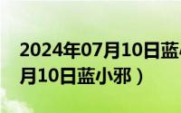 2024年07月10日蓝小邪怎么样（2024年07月10日蓝小邪）