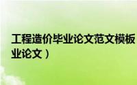 工程造价毕业论文范文模板（2024年07月11日工程造价毕业论文）