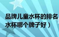 品牌儿童水杯的排名（2024年07月11日儿童水杯哪个牌子好）