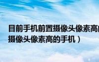 目前手机前置摄像头像素高的手机（2024年07月11日前置摄像头像素高的手机）