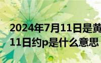 2024年7月11日是黄道吉日吗（2024年07月11日约p是什么意思）