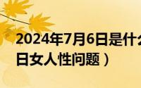 2024年7月6日是什么日子（2024年07月11日女人性问题）