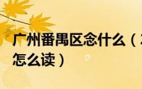 广州番禺区念什么（2024年07月11日番禺区怎么读）