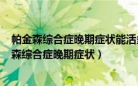 帕金森综合症晚期症状能活多少年（2024年07月11日帕金森综合症晚期症状）