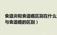 食道炎和食道癌区别在什么地方（2024年07月11日食道炎与食道癌的区别）