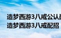 造梦西游3八戒公认配招（2024年07月11日造梦西游3八戒配招）