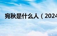 宛秋是什么人（2024年07月11日宛秋生）