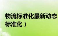 物流标准化最新动态（2024年07月11日物流标准化）