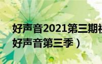 好声音2021第三期视频（2024年07月12日好声音第三季）