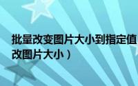 批量改变图片大小到指定值（2024年07月12日如何批量修改图片大小）