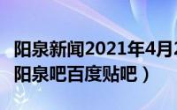 阳泉新闻2021年4月20日（2024年07月12日阳泉吧百度贴吧）