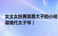 女主女扮男装是太子的小说（2024年07月12日女主女扮男装现代太子爷）