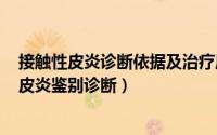 接触性皮炎诊断依据及治疗原则（2024年07月12日接触性皮炎鉴别诊断）