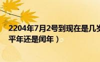 2204年7月2号到现在是几岁（2024年07月12日1700年是平年还是闰年）