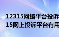 12315网络平台投诉（2024年07月12日12315网上投诉平台有用）