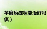 羊癫疯症状能治好吗（2024年07月13日羊颠疯）