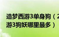 造梦西游3单身狗（2024年07月13日造梦西游3狗妖哪里最多）