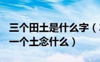 三个田土是什么字（2024年07月13日三个田一个土念什么）