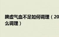 脾虚气血不足如何调理（2024年07月13日脾虚气血不足怎么调理）