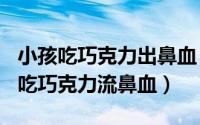 小孩吃巧克力出鼻血（2024年07月13日小孩吃巧克力流鼻血）