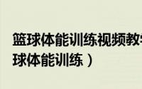 篮球体能训练视频教学（2024年07月13日篮球体能训练）