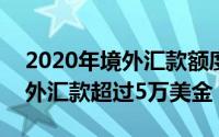 2020年境外汇款额度（2024年07月14日境外汇款超过5万美金）