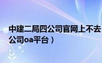 中建二局四公司官网上不去（2024年07月14日中建二局四公司oa平台）