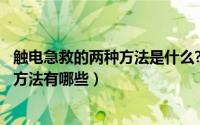 触电急救的两种方法是什么?（2024年07月14日触电急救的方法有哪些）