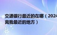 交通银行最近的在哪（2024年07月14日交通银行网点查询离我最近的地方）