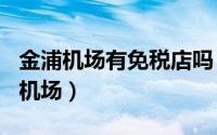 金浦机场有免税店吗（2024年07月14日金浦机场）