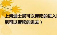 上海迪士尼可以带吃的进入吗（2024年07月14日上海迪士尼可以带吃的进去）