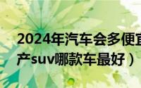 2024年汽车会多便宜（2024年07月14日国产suv哪款车最好）