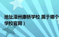 地址漳州康桥学校 属于哪个区（2024年07月14日漳州康桥学校官网）