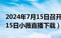 2024年7月15日召开什么会议（2024年07月15日小薇直播下载）