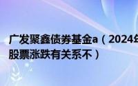 广发聚鑫债券基金a（2024年07月15日广发聚利债券基金于股票涨跌有关系不）