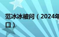 范冰冰被问（2024年07月15日范冰冰的尿道口）