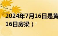 2024年7月16日是黄道吉日吗（2024年07月16日房梁）