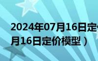 2024年07月16日定价模型分析（2024年07月16日定价模型）