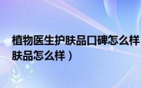 植物医生护肤品口碑怎么样（2024年07月16日植物医生护肤品怎么样）