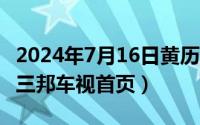 2024年7月16日黄历查询（2024年07月16日三邦车视首页）